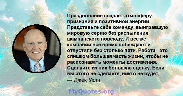 Празднование создает атмосферу признания и позитивной энергии. Представьте себе команду, выигравшую мировую серию без распыления шампанского повсюду. И все же компании все время побеждают и отпустили без столько пяти.