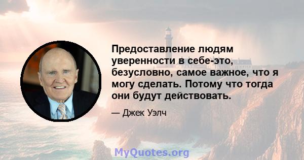 Предоставление людям уверенности в себе-это, безусловно, самое важное, что я могу сделать. Потому что тогда они будут действовать.