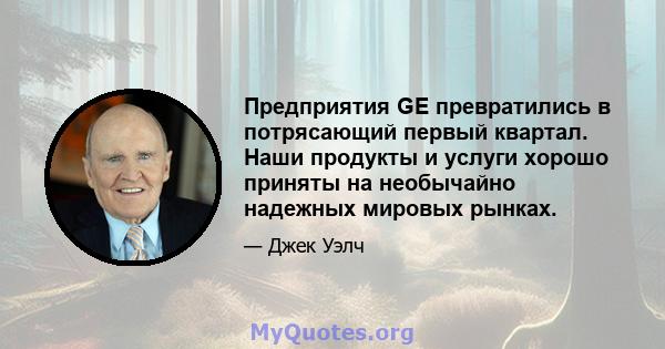 Предприятия GE превратились в потрясающий первый квартал. Наши продукты и услуги хорошо приняты на необычайно надежных мировых рынках.