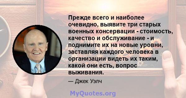 Прежде всего и наиболее очевидно, выявите три старых военных консервации - стоимость, качество и обслуживание - и поднимите их на новые уровни, заставляя каждого человека в организации видеть их таким, какой они есть,