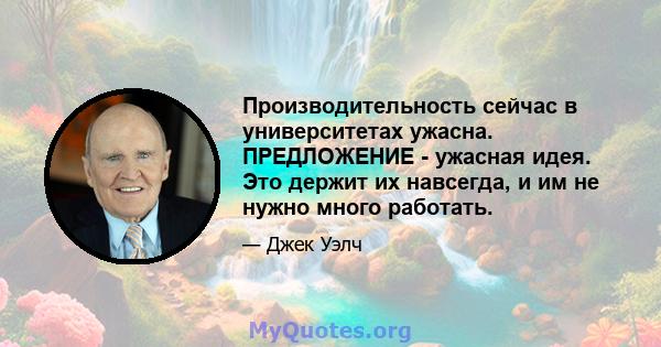 Производительность сейчас в университетах ужасна. ПРЕДЛОЖЕНИЕ - ужасная идея. Это держит их навсегда, и им не нужно много работать.