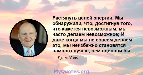 Растянуть целей энергии. Мы обнаружили, что, достигнув того, что кажется невозможным, мы часто делаем невозможное; И даже когда мы не совсем делаем это, мы неизбежно становятся намного лучше, чем сделали бы.