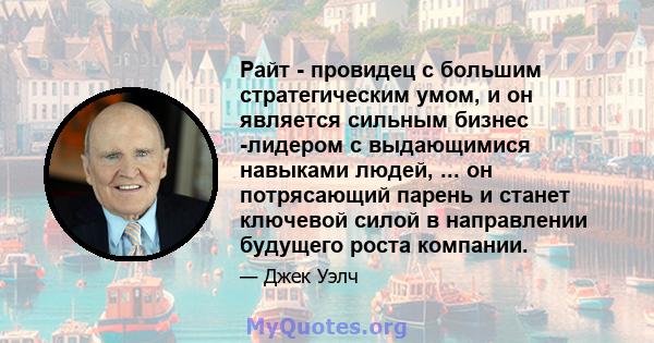 Райт - провидец с большим стратегическим умом, и он является сильным бизнес -лидером с выдающимися навыками людей, ... он потрясающий парень и станет ключевой силой в направлении будущего роста компании.