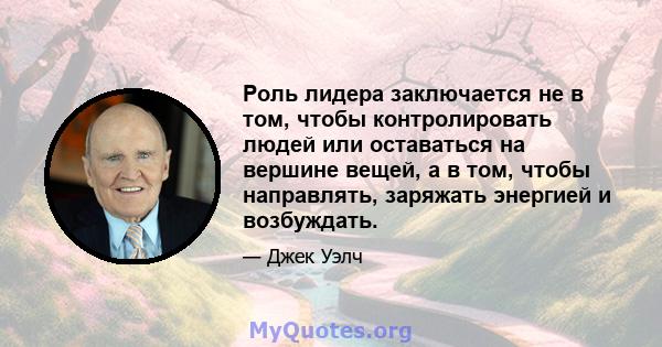 Роль лидера заключается не в том, чтобы контролировать людей или оставаться на вершине вещей, а в том, чтобы направлять, заряжать энергией и возбуждать.