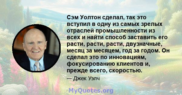 Сэм Уолтон сделал, так это вступил в одну из самых зрелых отраслей промышленности из всех и найти способ заставить его расти, расти, расти, двузначные, месяц за месяцем, год за годом. Он сделал это по инновациям,