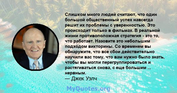 Слишком много людей считают, что один большой общественный успех навсегда решит их проблемы с уверенностью. Это происходит только в фильмах. В реальной жизни противоположная стратегия - это то, что работает. Назовите