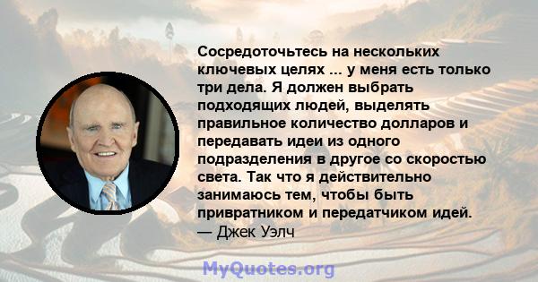 Сосредоточьтесь на нескольких ключевых целях ... у меня есть только три дела. Я должен выбрать подходящих людей, выделять правильное количество долларов и передавать идеи из одного подразделения в другое со скоростью