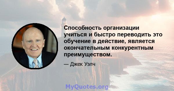 Способность организации учиться и быстро переводить это обучение в действие, является окончательным конкурентным преимуществом.