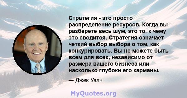 Стратегия - это просто распределение ресурсов. Когда вы разберете весь шум, это то, к чему это сводится. Стратегия означает четкий выбор выбора о том, как конкурировать. Вы не можете быть всем для всех, независимо от