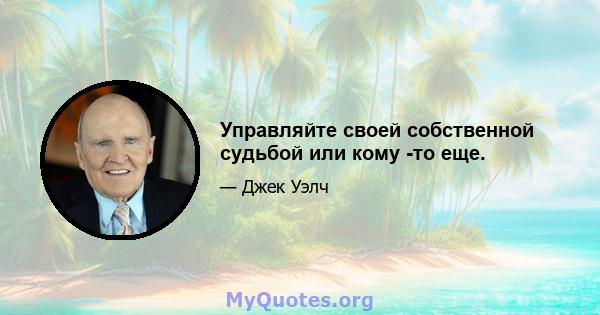 Управляйте своей собственной судьбой или кому -то еще.