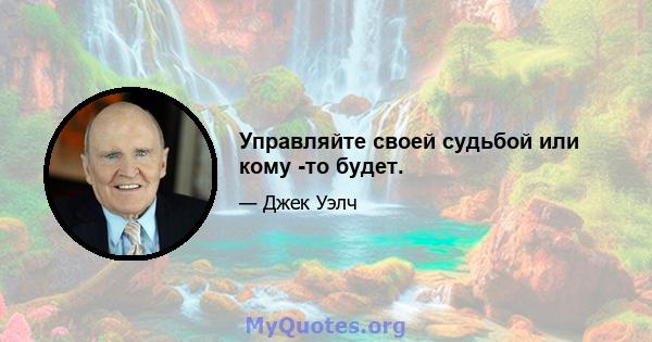 Управляйте своей судьбой или кому -то будет.