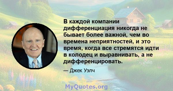 В каждой компании дифференциация никогда не бывает более важной, чем во времена неприятностей, и это время, когда все стремятся идти в колодец и выравнивать, а не дифференцировать.