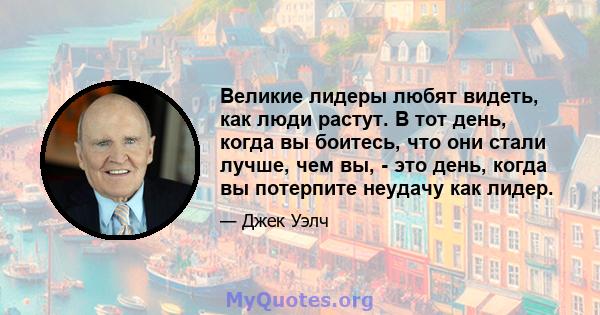 Великие лидеры любят видеть, как люди растут. В тот день, когда вы боитесь, что они стали лучше, чем вы, - это день, когда вы потерпите неудачу как лидер.