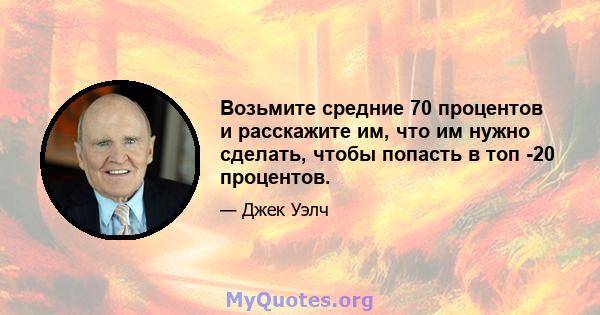 Возьмите средние 70 процентов и расскажите им, что им нужно сделать, чтобы попасть в топ -20 процентов.