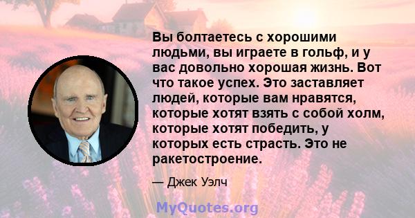 Вы болтаетесь с хорошими людьми, вы играете в гольф, и у вас довольно хорошая жизнь. Вот что такое успех. Это заставляет людей, которые вам нравятся, которые хотят взять с собой холм, которые хотят победить, у которых