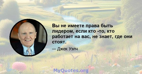 Вы не имеете права быть лидером, если кто -то, кто работает на вас, не знает, где они стоят.