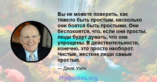 Вы не можете поверить, как тяжело быть простым, насколько они боятся быть простыми. Они беспокоятся, что, если они просты, люди будут думать, что они упрощены. В действительности, конечно, это просто наоборот. Чистые,