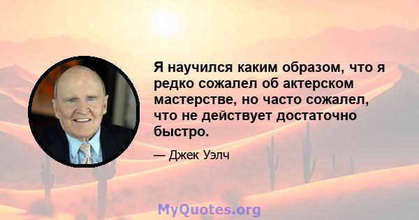 Я научился каким образом, что я редко сожалел об актерском мастерстве, но часто сожалел, что не действует достаточно быстро.