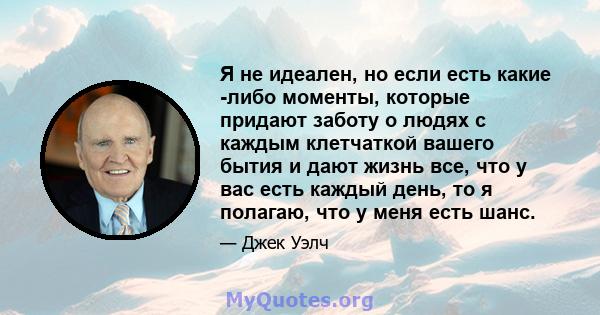 Я не идеален, но если есть какие -либо моменты, которые придают заботу о людях с каждым клетчаткой вашего бытия и дают жизнь все, что у вас есть каждый день, то я полагаю, что у меня есть шанс.