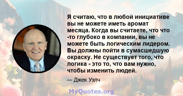 Я считаю, что в любой инициативе вы не можете иметь аромат месяца. Когда вы считаете, что что -то глубоко в компании, вы не можете быть логическим лидером. Вы должны пойти в сумасшедшую окраску. Не существует того, что