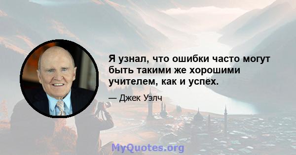 Я узнал, что ошибки часто могут быть такими же хорошими учителем, как и успех.