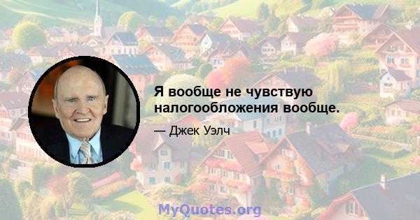 Я вообще не чувствую налогообложения вообще.