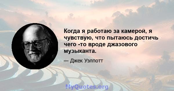 Когда я работаю за камерой, я чувствую, что пытаюсь достичь чего -то вроде джазового музыканта.