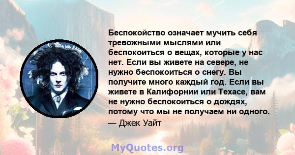 Беспокойство означает мучить себя тревожными мыслями или беспокоиться о вещах, которые у нас нет. Если вы живете на севере, не нужно беспокоиться о снегу. Вы получите много каждый год. Если вы живете в Калифорнии или