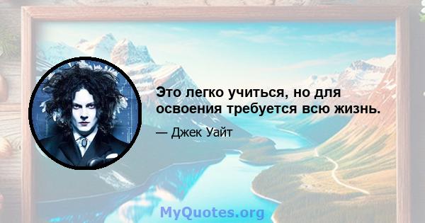 Это легко учиться, но для освоения требуется всю жизнь.