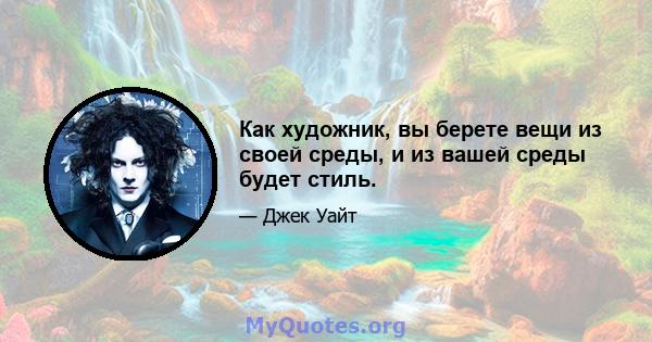 Как художник, вы берете вещи из своей среды, и из вашей среды будет стиль.