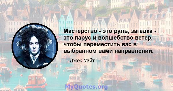 Мастерство - это руль, загадка - это парус и волшебство ветер, чтобы переместить вас в выбранном вами направлении.