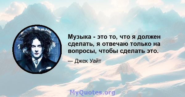 Музыка - это то, что я должен сделать, я отвечаю только на вопросы, чтобы сделать это.