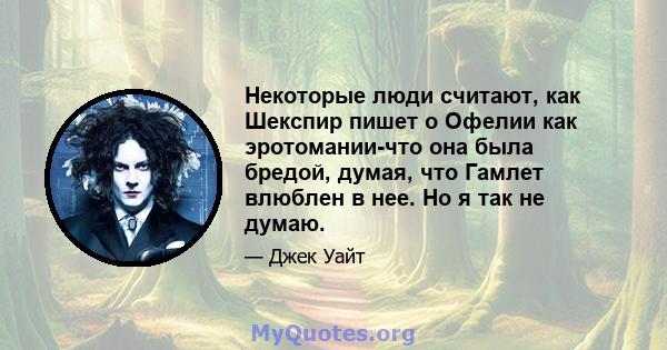 Некоторые люди считают, как Шекспир пишет о Офелии как эротомании-что она была бредой, думая, что Гамлет влюблен в нее. Но я так не думаю.