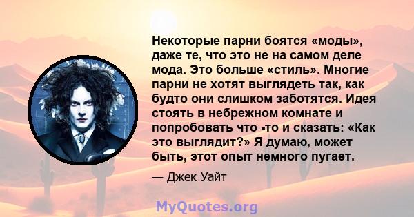 Некоторые парни боятся «моды», даже те, что это не на самом деле мода. Это больше «стиль». Многие парни не хотят выглядеть так, как будто они слишком заботятся. Идея стоять в небрежном комнате и попробовать что -то и