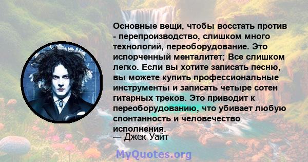 Основные вещи, чтобы восстать против - перепроизводство, слишком много технологий, переоборудование. Это испорченный менталитет; Все слишком легко. Если вы хотите записать песню, вы можете купить профессиональные