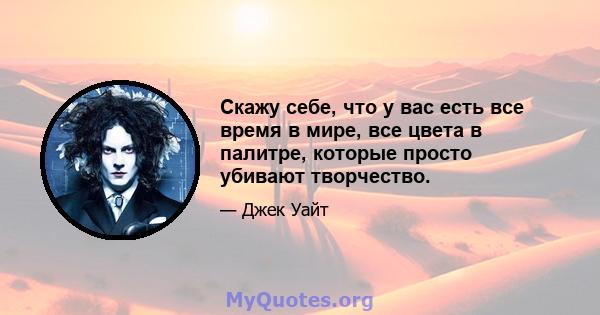 Скажу себе, что у вас есть все время в мире, все цвета в палитре, которые просто убивают творчество.