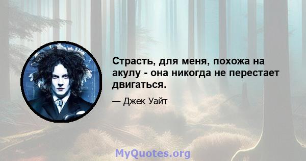 Страсть, для меня, похожа на акулу - она ​​никогда не перестает двигаться.