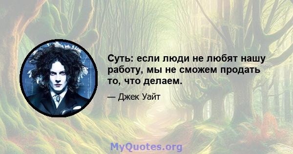 Суть: если люди не любят нашу работу, мы не сможем продать то, что делаем.