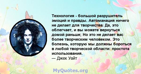 Технология - большой разрушитель эмоций и правды. Автоманация ничего не делает для творчества. Да, это облегчает, и вы можете вернуться домой раньше; Но это не делает вас более творческим человеком. Это болезнь, которую 