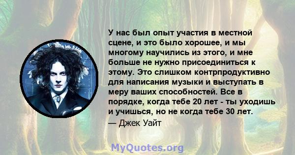 У нас был опыт участия в местной сцене, и это было хорошее, и мы многому научились из этого, и мне больше не нужно присоединиться к этому. Это слишком контрпродуктивно для написания музыки и выступать в меру ваших