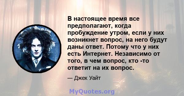 В настоящее время все предполагают, когда пробуждение утром, если у них возникнет вопрос, на него будут даны ответ. Потому что у них есть Интернет. Независимо от того, в чем вопрос, кто -то ответит на их вопрос.