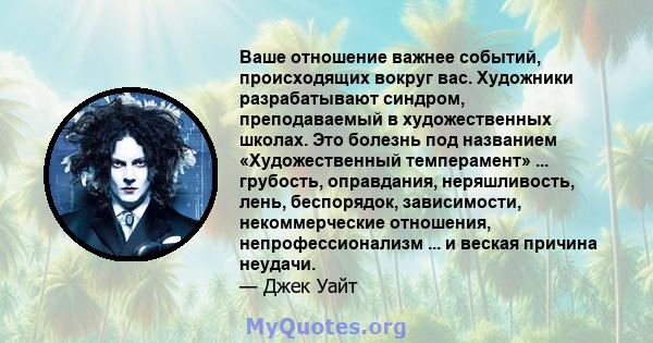 Ваше отношение важнее событий, происходящих вокруг вас. Художники разрабатывают синдром, преподаваемый в художественных школах. Это болезнь под названием «Художественный темперамент» ... грубость, оправдания,