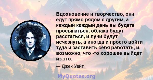 Вдохновение и творчество, они едут прямо рядом с другим, а каждый каждый день вы будете просыпаться, облака будут расстаться, и лучи будут исчезнуть, а иногда и просто войти туда и заставить себя работать, и, возможно,