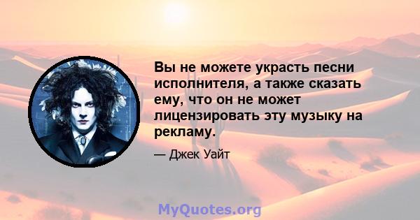 Вы не можете украсть песни исполнителя, а также сказать ему, что он не может лицензировать эту музыку на рекламу.