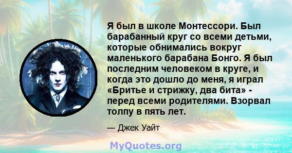 Я был в школе Монтессори. Был барабанный круг со всеми детьми, которые обнимались вокруг маленького барабана Бонго. Я был последним человеком в круге, и когда это дошло до меня, я играл «Бритье и стрижку, два бита» -