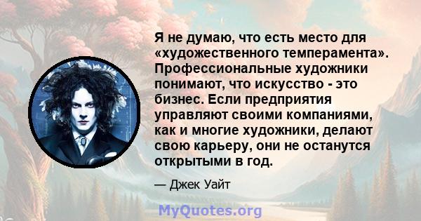 Я не думаю, что есть место для «художественного темперамента». Профессиональные художники понимают, что искусство - это бизнес. Если предприятия управляют своими компаниями, как и многие художники, делают свою карьеру,