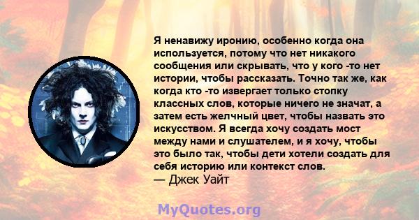 Я ненавижу иронию, особенно когда она используется, потому что нет никакого сообщения или скрывать, что у кого -то нет истории, чтобы рассказать. Точно так же, как когда кто -то извергает только стопку классных слов,