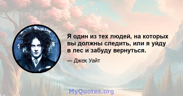 Я один из тех людей, на которых вы должны следить, или я уйду в лес и забуду вернуться.