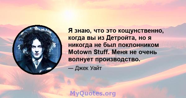 Я знаю, что это кощунственно, когда вы из Детройта, но я никогда не был поклонником Motown Stuff. Меня не очень волнует производство.