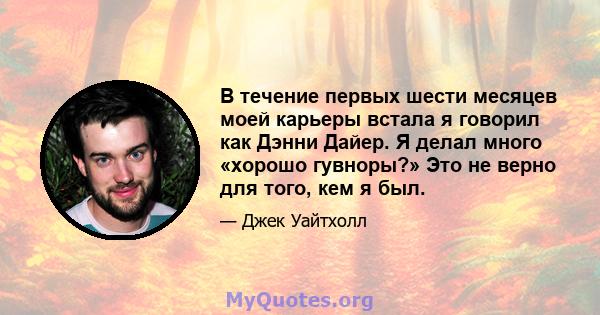 В течение первых шести месяцев моей карьеры встала я говорил как Дэнни Дайер. Я делал много «хорошо гувноры?» Это не верно для того, кем я был.